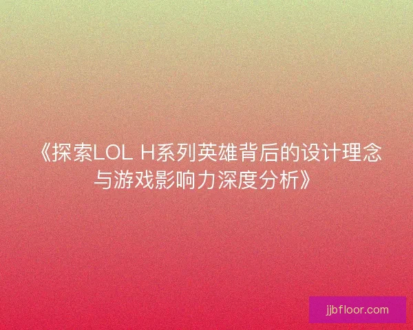 《探索LOL H系列英雄背后的设计理念与游戏影响力深度分析》