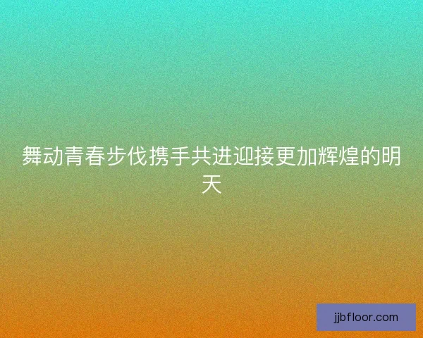 舞动青春步伐携手共进迎接更加辉煌的明天
