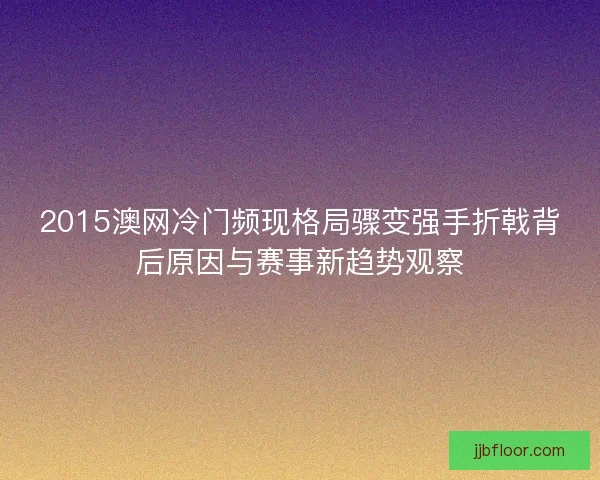 2015澳网冷门频现格局骤变强手折戟背后原因与赛事新趋势观察