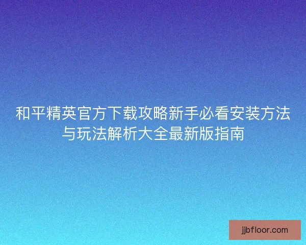 和平精英官方下载攻略新手必看安装方法与玩法解析大全最新版指南