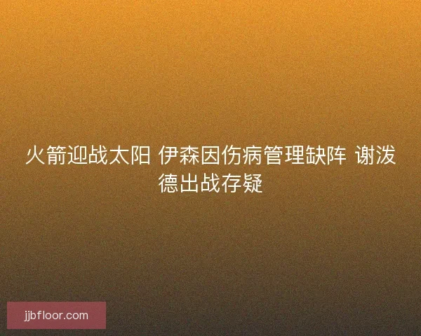 火箭迎战太阳 伊森因伤病管理缺阵 谢泼德出战存疑
