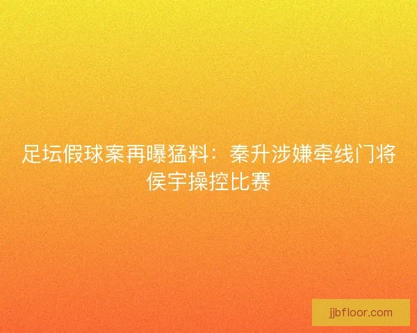 足坛假球案再曝猛料：秦升涉嫌牵线门将侯宇操控比赛