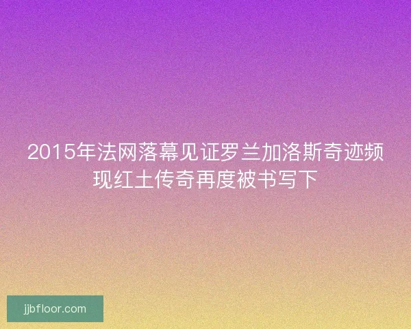 2015年法网落幕见证罗兰加洛斯奇迹频现红土传奇再度被书写下