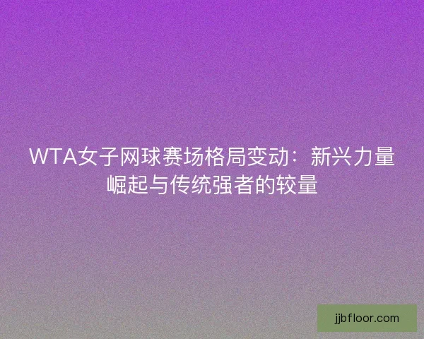 WTA女子网球赛场格局变动：新兴力量崛起与传统强者的较量