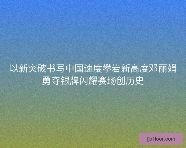 以新突破书写中国速度攀岩新高度邓丽娟勇夺银牌闪耀赛场创历史