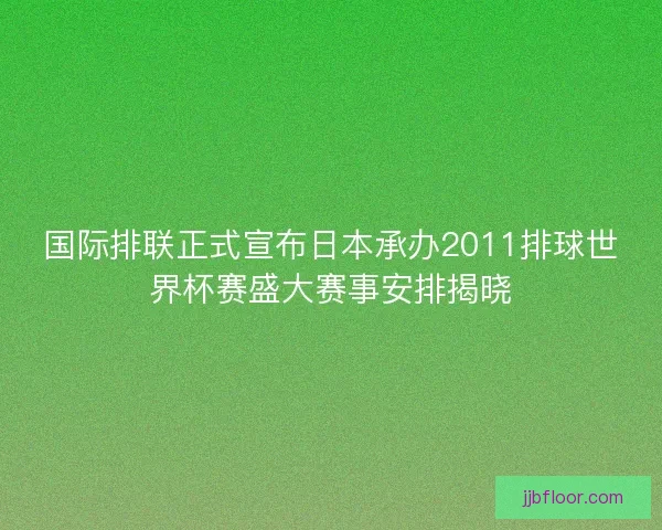 国际排联正式宣布日本承办2011排球世界杯赛盛大赛事安排揭晓