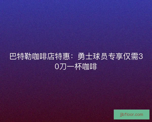 巴特勒咖啡店特惠：勇士球员专享仅需30刀一杯咖啡