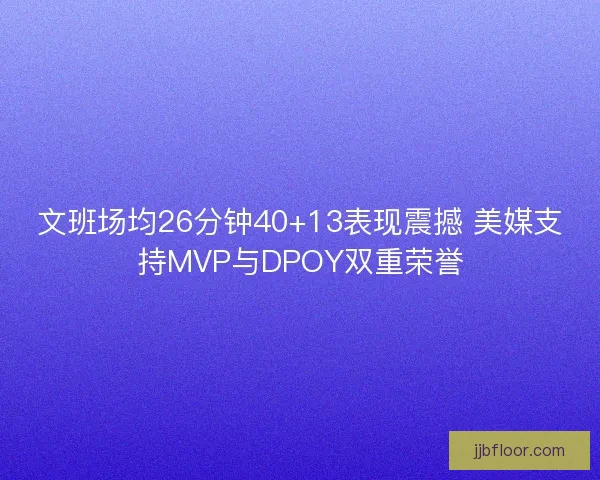 文班场均26分钟40+13表现震撼 美媒支持MVP与DPOY双重荣誉