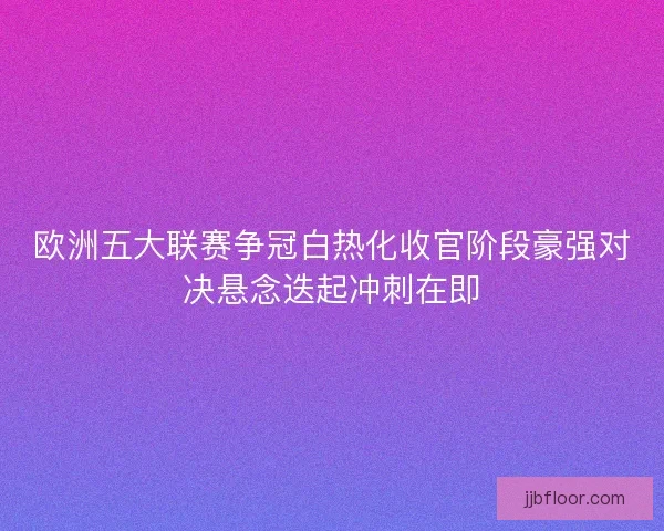 欧洲五大联赛争冠白热化收官阶段豪强对决悬念迭起冲刺在即