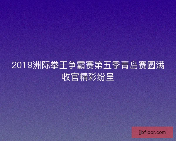 2019洲际拳王争霸赛第五季青岛赛圆满收官精彩纷呈