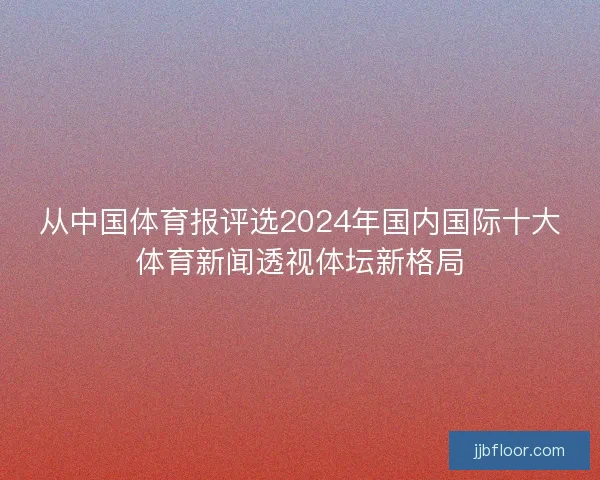 从中国体育报评选2024年国内国际十大体育新闻透视体坛新格局