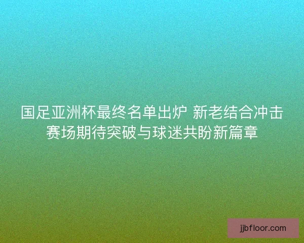 国足亚洲杯最终名单出炉 新老结合冲击赛场期待突破与球迷共盼新篇章