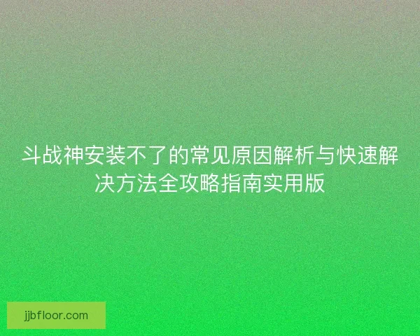 斗战神安装不了的常见原因解析与快速解决方法全攻略指南实用版