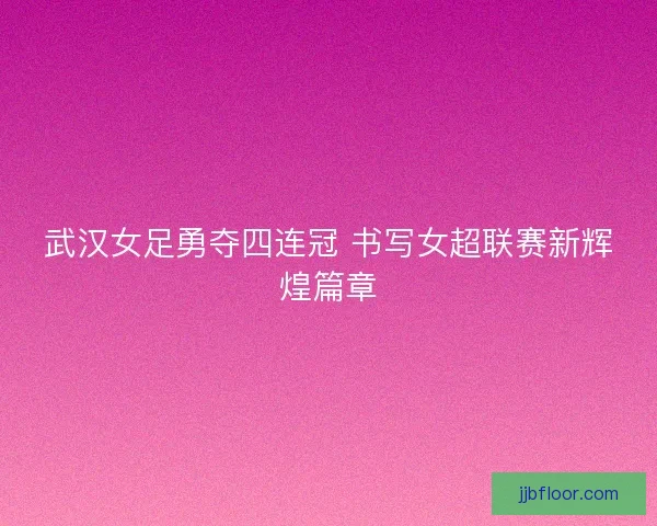 武汉女足勇夺四连冠 书写女超联赛新辉煌篇章