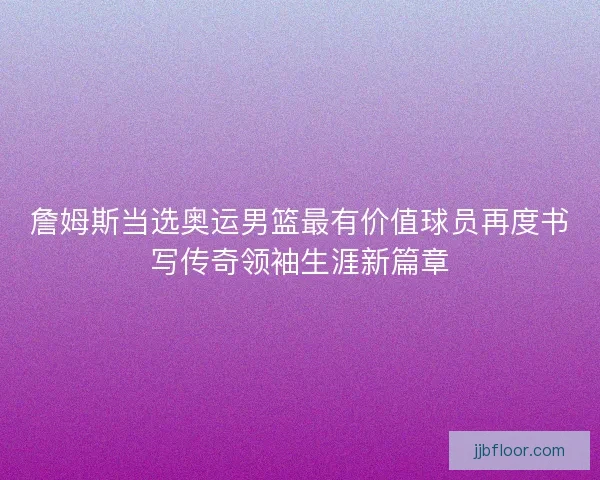 詹姆斯当选奥运男篮最有价值球员再度书写传奇领袖生涯新篇章 詹姆斯当选奥运男篮最有价值球员再度书写传奇领袖生涯新篇章