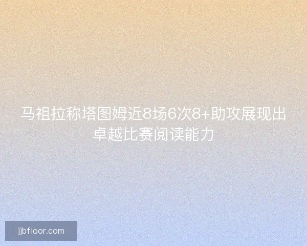 马祖拉称塔图姆近8场6次8+助攻展现出卓越比赛阅读能力