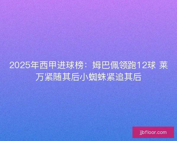 2025年西甲进球榜：姆巴佩领跑12球 莱万紧随其后小蜘蛛紧追其后