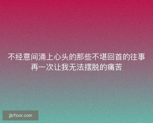 不经意间涌上心头的那些不堪回首的往事再一次让我无法摆脱的痛苦