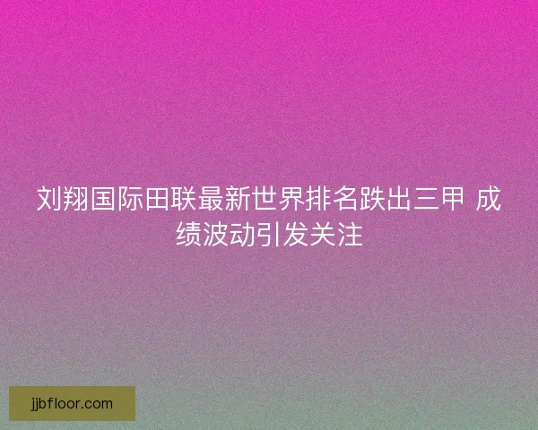 刘翔国际田联最新世界排名跌出三甲 成绩波动引发关注