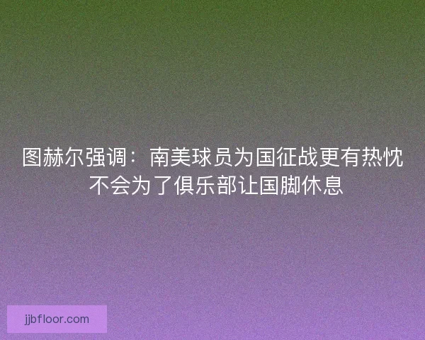 图赫尔强调：南美球员为国征战更有热忱 不会为了俱乐部让国脚休息