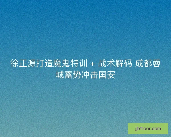 徐正源打造魔鬼特训 + 战术解码 成都蓉城蓄势冲击国安