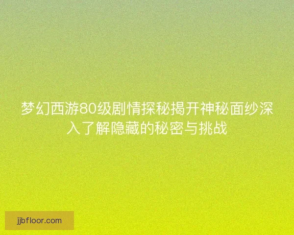 梦幻西游80级剧情探秘揭开神秘面纱深入了解隐藏的秘密与挑战 梦幻西游80级剧情探秘揭开神秘面纱深入了解隐藏的秘密与挑战