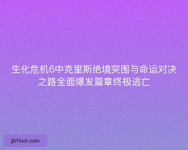 生化危机6中克里斯绝境突围与命运对决之路全面爆发篇章终极逃亡 生化危机6中克里斯绝境突围与命运对决之路全面爆发篇章终极逃亡
