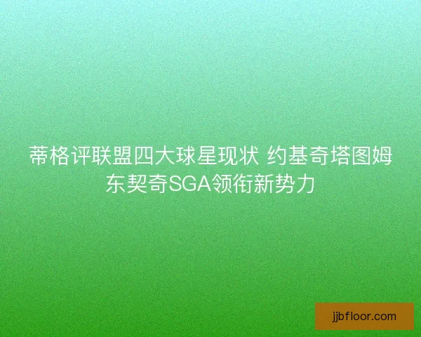 蒂格评联盟四大球星现状 约基奇塔图姆东契奇SGA领衔新势力