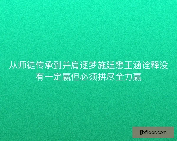 从师徒传承到并肩逐梦施廷懋王涵诠释没有一定赢但必须拼尽全力赢 从师徒传承到并肩逐梦施廷懋王涵诠释没有一定赢但必须拼尽全力赢