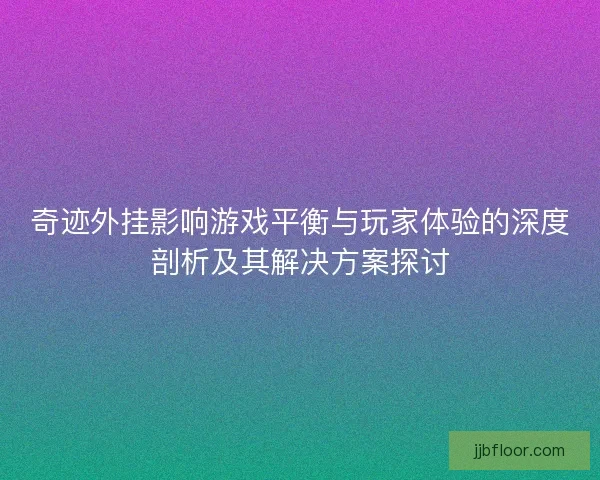奇迹外挂影响游戏平衡与玩家体验的深度剖析及其解决方案探讨 奇迹外挂影响游戏平衡与玩家体验的深度剖析及其解决方案探讨
