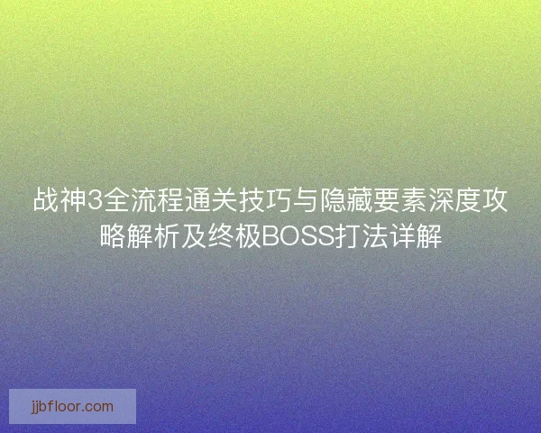 战神3全流程通关技巧与隐藏要素深度攻略解析及终极BOSS打法详解 战神3全流程通关技巧与隐藏要素深度攻略解析及终极BOSS打法详解