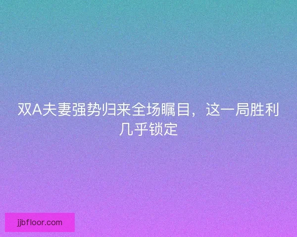 双A夫妻强势归来全场瞩目，这一局胜利几乎锁定