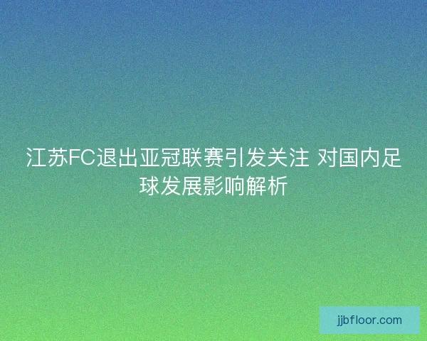 江苏FC退出亚冠联赛引发关注 对国内足球发展影响解析