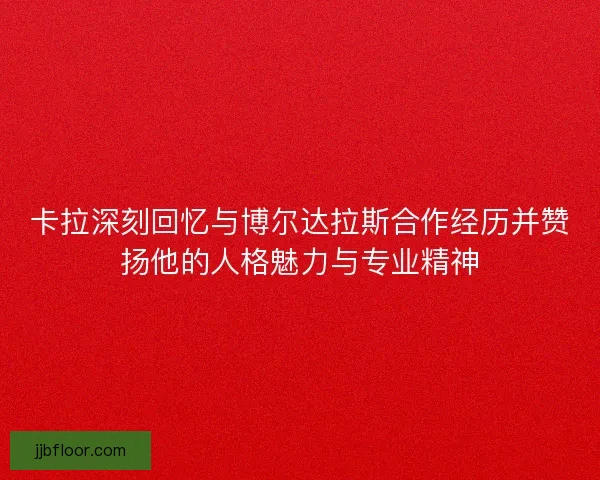 卡拉深刻回忆与博尔达拉斯合作经历并赞扬他的人格魅力与专业精神 卡拉深刻回忆与博尔达拉斯合作经历并赞扬他的人格魅力与专业精神