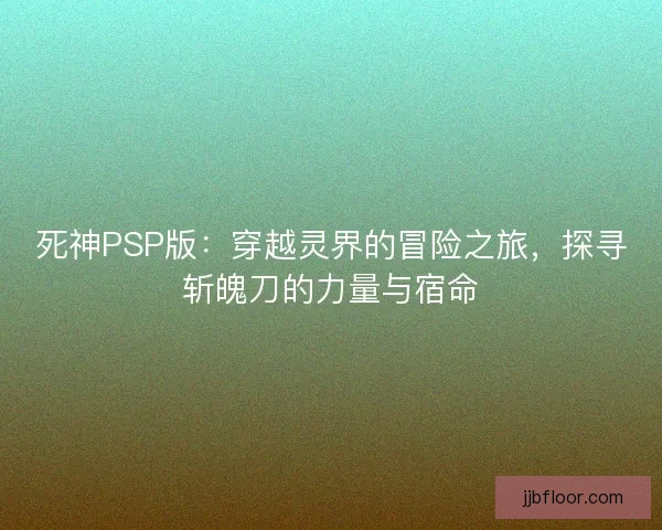 死神PSP版：穿越灵界的冒险之旅，探寻斩魄刀的力量与宿命